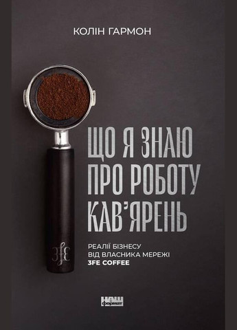 Книга Що я знаю про роботу кав’ярень. Реалії бізнесу від власника мережі 3fe Coffee Наш Формат (273237336)
